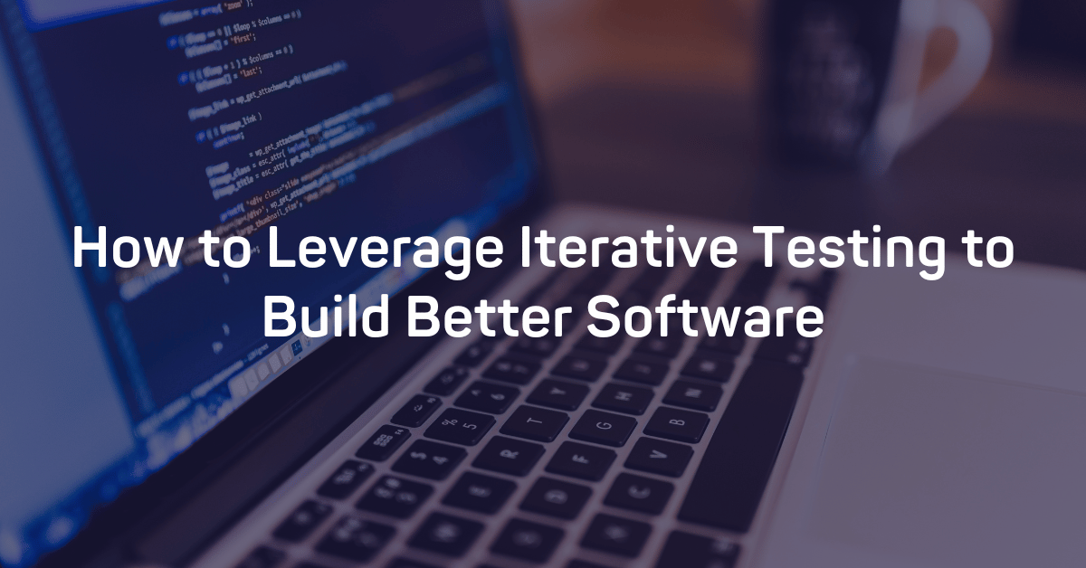 How to Leverage Iterative Testing to Build Better Software