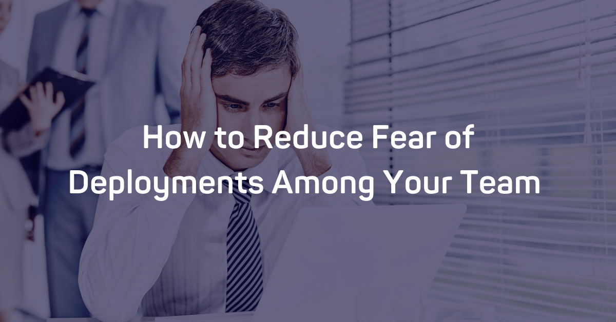 How to Reduce Fear of Deployments Among Your Team
